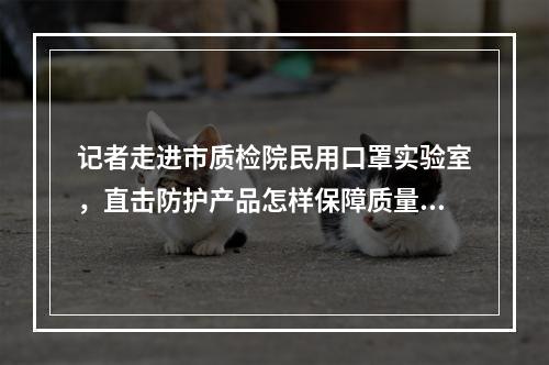 记者走进市质检院民用口罩实验室，直击防护产品怎样保障质量......