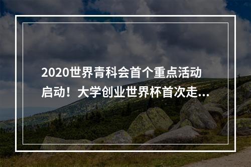 2020世界青科会首个重点活动启动！大学创业世界杯首次走出丹麦落地温州举行