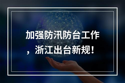 加强防汛防台工作，浙江出台新规！