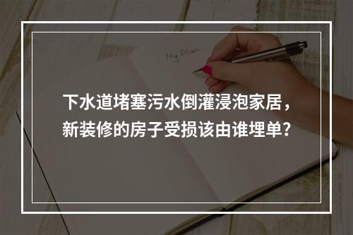 下水道堵塞污水倒灌浸泡家居，新装修的房子受损该由谁埋单？