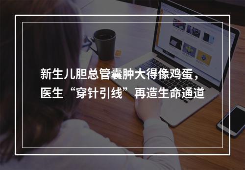 新生儿胆总管囊肿大得像鸡蛋，医生“穿针引线”再造生命通道