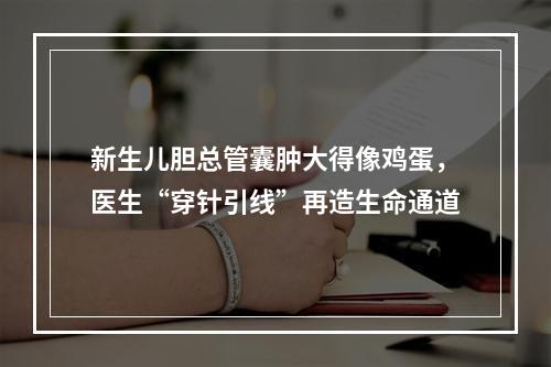 新生儿胆总管囊肿大得像鸡蛋，医生“穿针引线”再造生命通道