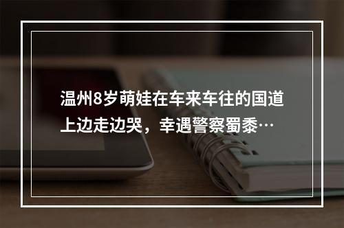 温州8岁萌娃在车来车往的国道上边走边哭，幸遇警察蜀黍…