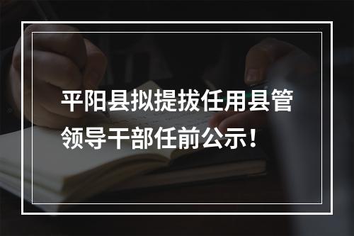 平阳县拟提拔任用县管领导干部任前公示！