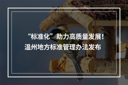 “标准化”助力高质量发展！温州地方标准管理办法发布