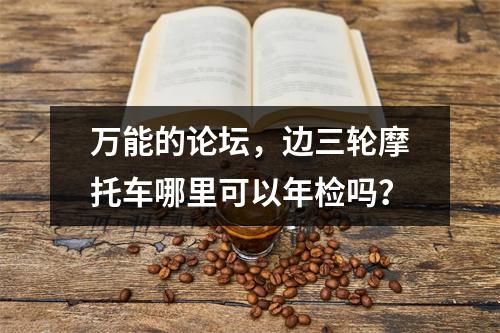 万能的论坛，边三轮摩托车哪里可以年检吗？