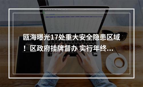 瓯海曝光17处重大安全隐患区域！区政府挂牌督办 实行年终考绩“一票否决”