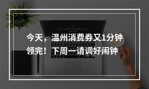 今天，温州消费券又1分钟领完！下周一请调好闹钟