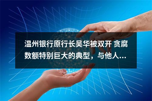 温州银行原行长吴华被双开 贪腐数额特别巨大的典型，与他人发生不正当性关系
