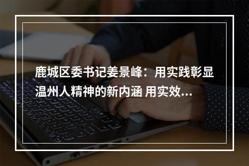 鹿城区委书记姜景峰：用实践彰显温州人精神的新内涵 用实效书写高质量发展的新篇章