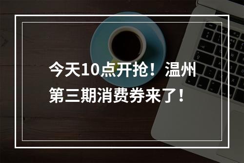 今天10点开抢！温州第三期消费券来了！
