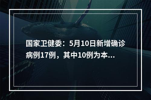 国家卫健委：5月10日新增确诊病例17例，其中10例为本土病例