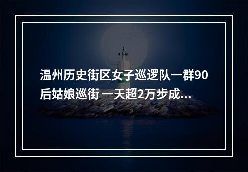温州历史街区女子巡逻队一群90后姑娘巡街 一天超2万步成常态