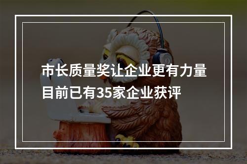 市长质量奖让企业更有力量目前已有35家企业获评