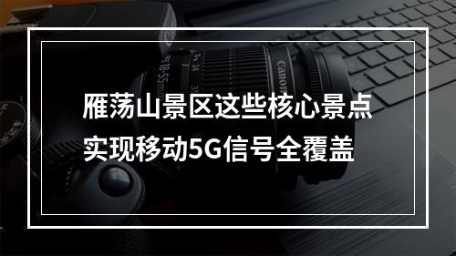 雁荡山景区这些核心景点实现移动5G信号全覆盖