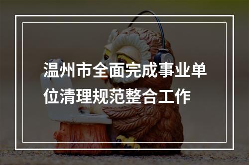 温州市全面完成事业单位清理规范整合工作
