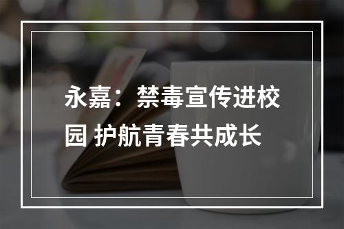 永嘉：禁毒宣传进校园 护航青春共成长
