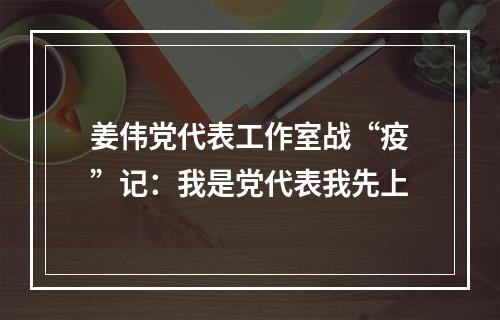 姜伟党代表工作室战“疫”记：我是党代表我先上