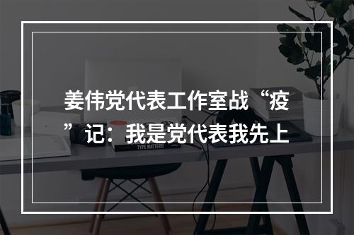 姜伟党代表工作室战“疫”记：我是党代表我先上