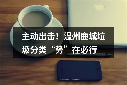 主动出击！温州鹿城垃圾分类“势”在必行