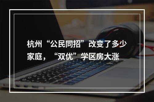 杭州“公民同招”改变了多少家庭，“双优”学区房大涨