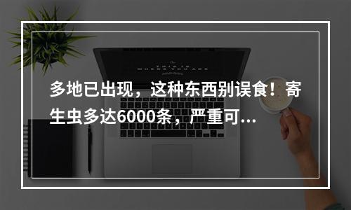 多地已出现，这种东西别误食！寄生虫多达6000条，严重可致死！