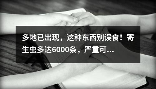 多地已出现，这种东西别误食！寄生虫多达6000条，严重可致死！