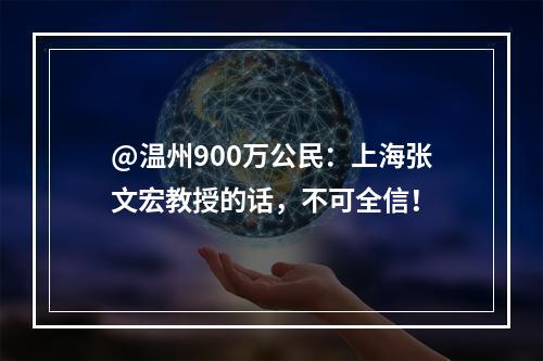 @温州900万公民：上海张文宏教授的话，不可全信！