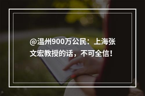 @温州900万公民：上海张文宏教授的话，不可全信！
