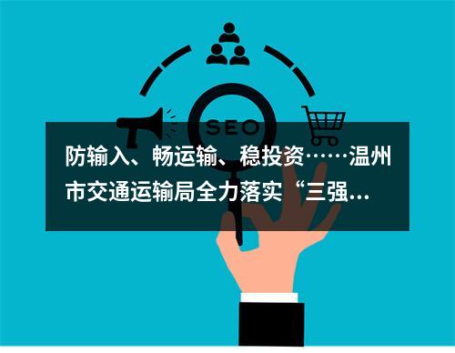 防输入、畅运输、稳投资……温州市交通运输局全力落实“三强两促”
