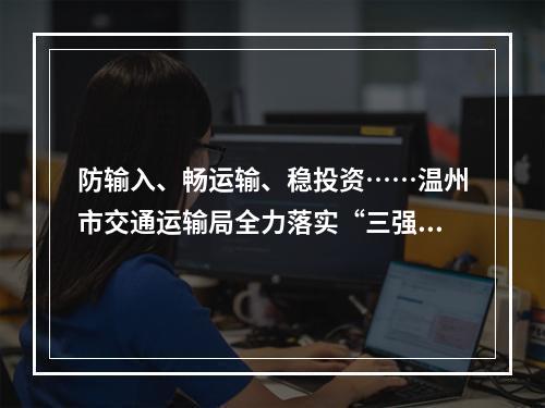 防输入、畅运输、稳投资……温州市交通运输局全力落实“三强两促”