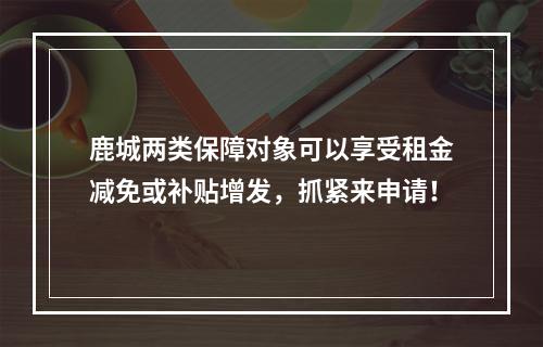 鹿城两类保障对象可以享受租金减免或补贴增发，抓紧来申请！