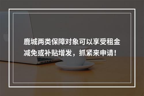 鹿城两类保障对象可以享受租金减免或补贴增发，抓紧来申请！