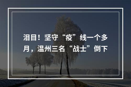 泪目！坚守“疫”线一个多月，温州三名“战士”倒下