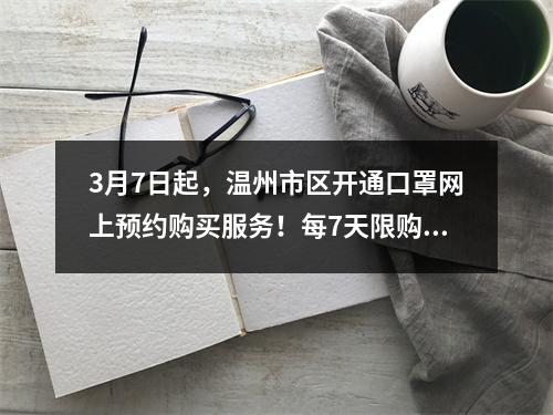 3月7日起，温州市区开通口罩网上预约购买服务！每7天限购1次