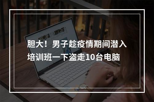 胆大！男子趁疫情期间潜入培训班一下盗走10台电脑