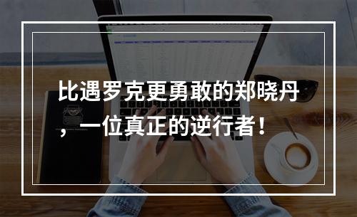 比遇罗克更勇敢的郑晓丹，一位真正的逆行者！