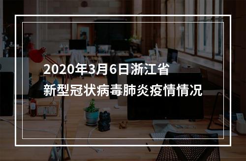 2020年3月6日浙江省新型冠状病毒肺炎疫情情况