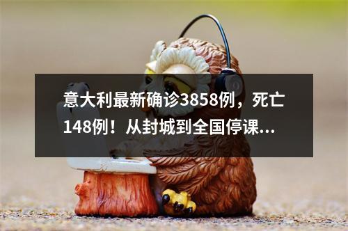 意大利最新确诊3858例，死亡148例！从封城到全国停课，今年经济或零增长