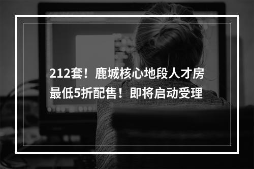 212套！鹿城核心地段人才房最低5折配售！即将启动受理