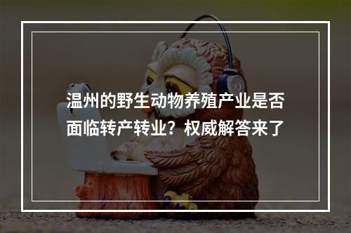 温州的野生动物养殖产业是否面临转产转业？权威解答来了