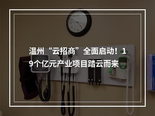 温州“云招商”全面启动！19个亿元产业项目踏云而来