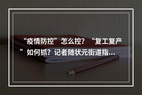 “疫情防控”怎么控？“复工复产”如何抓？记者随状元街道指导服务组走访“两战”现场