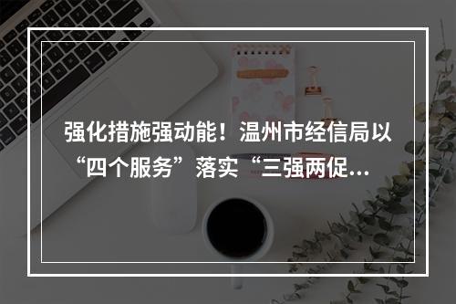 强化措施强动能！温州市经信局以“四个服务”落实“三强两促”专项活动
