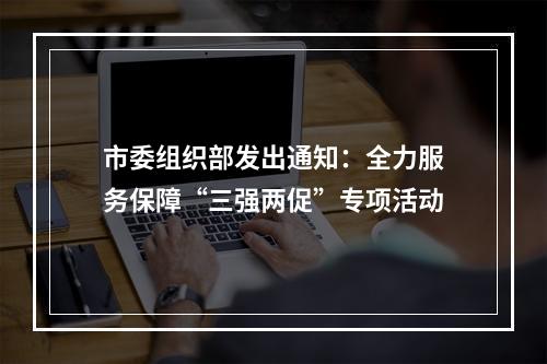 市委组织部发出通知：全力服务保障“三强两促”专项活动