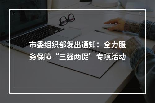 市委组织部发出通知：全力服务保障“三强两促”专项活动