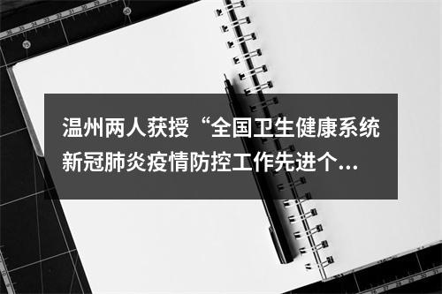 温州两人获授“全国卫生健康系统新冠肺炎疫情防控工作先进个人”