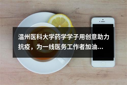 温州医科大学药学学子用创意助力抗疫，为一线医务工作者加油！