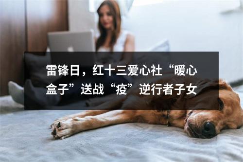 雷锋日，红十三爱心社“暖心盒子”送战“疫”逆行者子女
