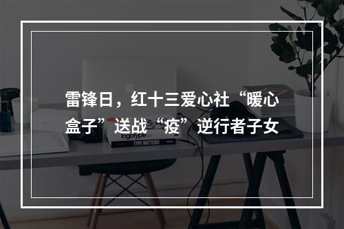 雷锋日，红十三爱心社“暖心盒子”送战“疫”逆行者子女